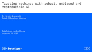 Trusting machines with robust, unbiased and
reproducible AI
—
Dr. Margriet Groenendijk
Data & AI Developer Advocate
Data Science London Meetup
November 25, 2019
 