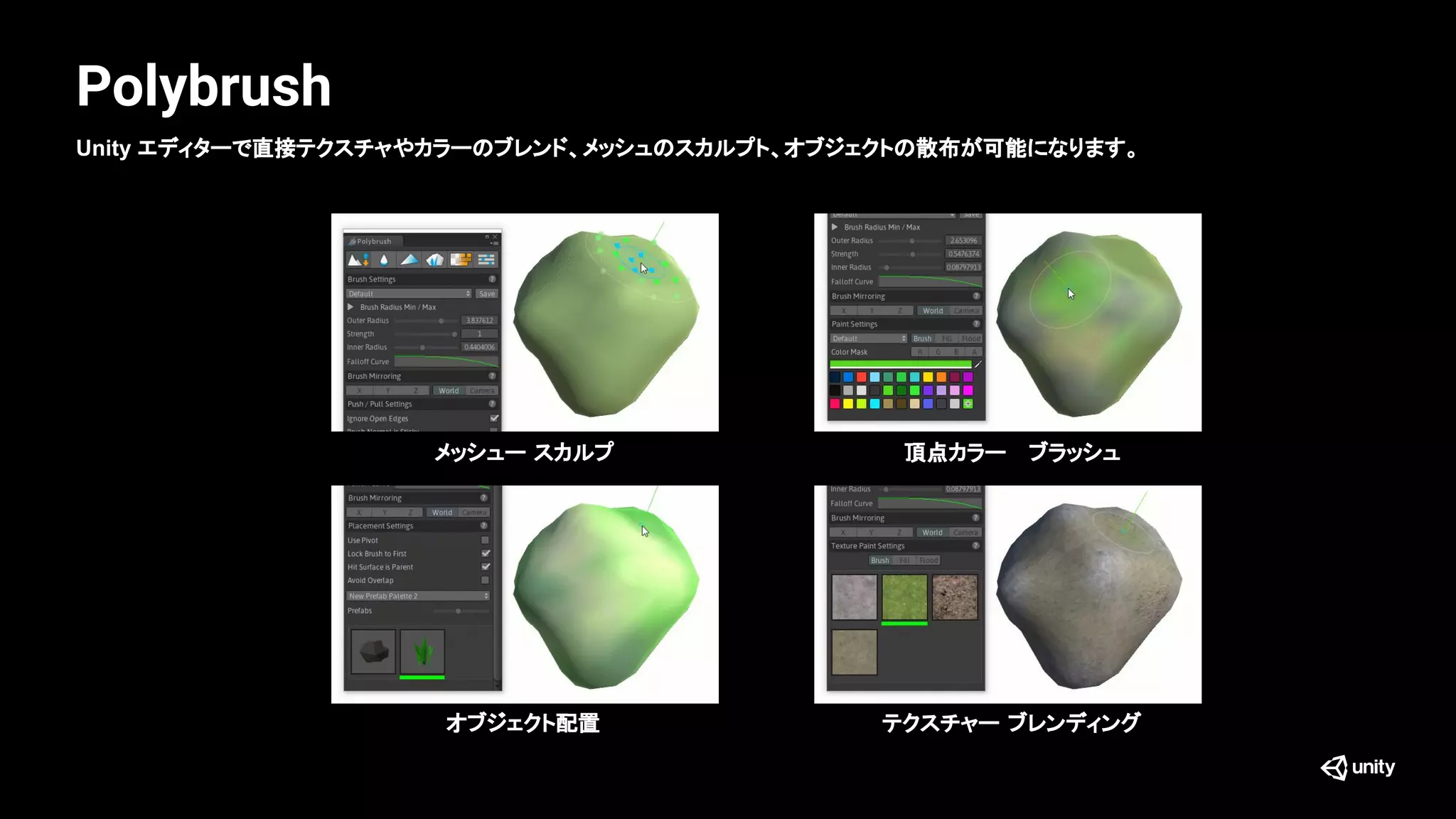 Polybrush
オブジェクト配置 テクスチャー ブレンディング
メッシュー スカルプ 頂点カラー 　ブラッシュ
Unity エディターで直接テクスチャやカラーのブレンド、メッシュのスカルプト、オブジェクトの散布が可能になります。
 