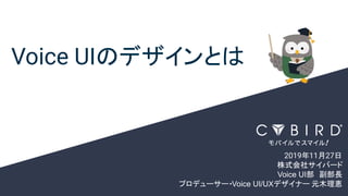 Voice UIのデザインとは
2019年11月27日
株式会社サイバード
Voice UI部　副部長
プロデューサー・Voice UI/UXデザイナー 元木理恵
 