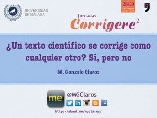 http://about.me/mgclaros/
@MGClaros
¿Un texto cientíﬁco se corrige como
cualquier otro? Sí, pero no
M. Gonzalo Claros
 
