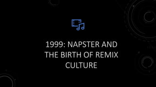 1999: NAPSTER AND
THE BIRTH OF REMIX
CULTURE
 