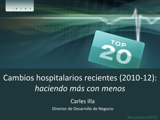 Cambios hospitalarios recientes (2010-12):
haciendo más con menos
Carles Illa
Director de Desarrollo de Negocio
#HospitalesTOP20

 