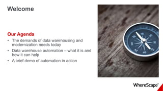 Welcome
Our Agenda
• The demands of data warehousing and
modernization needs today
• Data warehouse automation – what it is and
how it can help
• A brief demo of automation in action
 