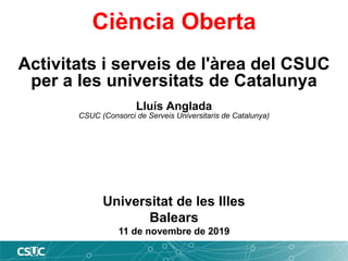 Ciència Oberta
Activitats i serveis de l'àrea del CSUC
per a les universitats de Catalunya
Lluís Anglada
CSUC (Consorci de Serveis Universitaris de Catalunya)
Universitat de les Illes
Balears
11 de novembre de 2019
 