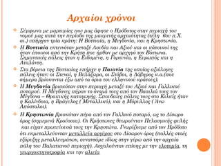 Αρχαίοι χρόνοι










Σύμφωνα με μαρτυρίες που μας άφησε ο Ηρόδοτος στην περιοχή του
νομού μας κατά την περίοδο της μακρινής αρχαιότητας (τέλη 6ου π.Χ.
αι.) υπήρχαν τρία κράτη: Η Βοττιαία, η Μυγδονία, και η Κρηστωνία.
Η Βοττιαία εκτεινόταν μεταξύ Λουδία και Αξιού και οι κάτοικοί της
ήταν έποικοι από την Κρήτη που ήρθαν με αρχηγό τον Βόττωνα.
Σημαντικές πόλεις ήταν η Ειδομένη, η Γορτυνία, η Ευρωπός και η
Αταλάντη.
Στα βόρεια της Βοττιαίας υπήρχε η Παιονία της οποίας αξιόλογες
πόλεις ήταν: οι Στεναί, η Βυλάζωρα, οι Στόβοι, η Δόβηρος κ.α.(που
σήμερα βρίσκονται έξω από τα όρια του ελληνικού κράτους).
Η Μυγδονία βρισκόταν στην περιοχή μεταξύ του Αξιού και Γαλλικού
ποταμού. Η Μύγδονες πήραν το όνομά τους από τον Βασιλιά τους τον
Μύγδονα – Θρακικής καταγωγής. Σπουδαίες πόλεις τους στο Κιλκίς ήταν
η Καλίνδοια, η Βράγυλος ( Μεταλλικό), και η Μόρυλλος ( Άνω
Απόστολοι).
Η Κρηστωνία βρισκόταν πέρα από τον Γαλλικό ποταμό, ως το Δίσωρο
όρος (σημερινά Κρούσσια). Οι Κρήστωνες θεωρούνταν Πελασγικής φυλής
και είχαν πρωτεύουσά τους την Κρηστώνα. Γνωρίζουμε από τον Ηρόδοτο
ότι εκμεταλλεύονταν μεταλλεία αργύρου στο Δίσωρον όρος (πολλές στοές
εξόρυξης μεταλλευμάτων, συναντάμε ιδίως στην γύρω από την αρχαία
πόλη του Παλατιανού περιοχή). Ασχολούνταν επίσης με την υλοτομία, τη
γεωργοκτηνοτροφία και την αλιεία

 