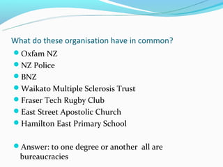 What do these organisation have in common?
Oxfam NZ
NZ Police
BNZ
Waikato Multiple Sclerosis Trust
Fraser Tech Rugby Club
East Street Apostolic Church
Hamilton East Primary School


Answer: to one degree or another all are
  bureaucracies
 