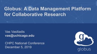 Globus: A Data Management Platform
for Collaborative Research
Vas Vasiliadis
vas@uchicago.edu
CHPC National Conference
December 5, 2019
 