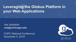 Leveraging the Globus Platform in
your Web Applications
Vas Vasiliadis
vas@uchicago.edu
CHPC National Conference
December 5, 2019
 