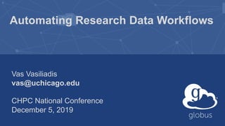 Automating Research Data Workflows
Vas Vasiliadis
vas@uchicago.edu
CHPC National Conference
December 5, 2019
 