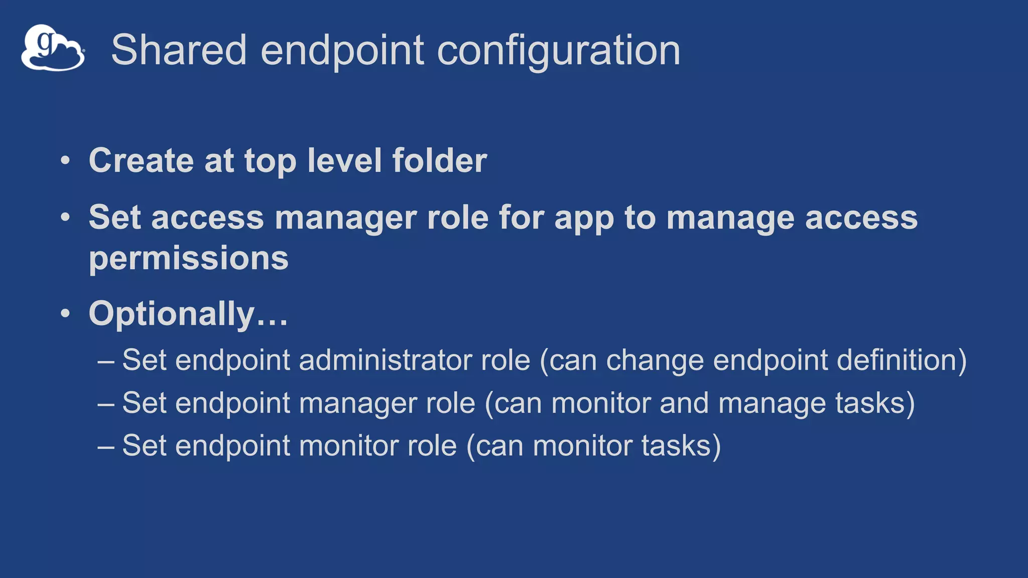Shared endpoint configuration
• Create at top level folder
• Set access manager role for app to manage access
permissions
• Optionally…
– Set endpoint administrator role (can change endpoint definition)
– Set endpoint manager role (can monitor and manage tasks)
– Set endpoint monitor role (can monitor tasks)
 