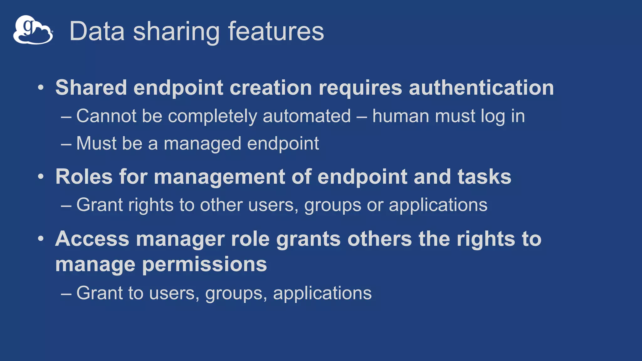 Data sharing features
• Shared endpoint creation requires authentication
– Cannot be completely automated – human must log in
– Must be a managed endpoint
• Roles for management of endpoint and tasks
– Grant rights to other users, groups or applications
• Access manager role grants others the rights to
manage permissions
– Grant to users, groups, applications
 