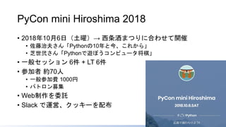 PyCon mini Hiroshima 2018
• 2018年10月6日（土曜）→ 西条酒まつりに合わせて開催
• 佐藤治夫さん「Pythonの10年と今、これから」
• 芝世弐さん「Pythonで遊ぼうコンピュータ将棋」
• 一般セッション 6件 + LT 6件
• 参加者 約70人
• 一般参加費 1000円
• パトロン募集
• Web制作を委託
• Slack で運営、クッキーを配布
14
 