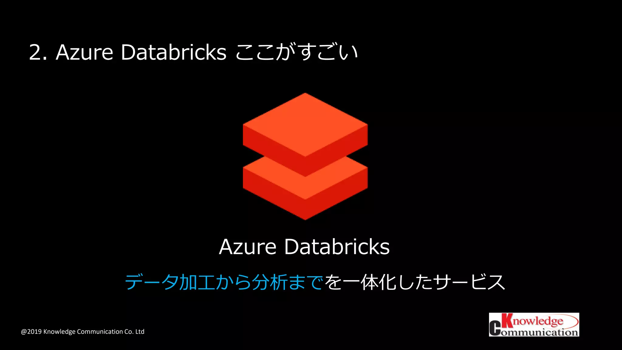 @2019 Knowledge Communication Co. Ltd
2. Azure Databricks ここがすごい
Azure Databricks
データ加工から分析までを一体化したサービス
 