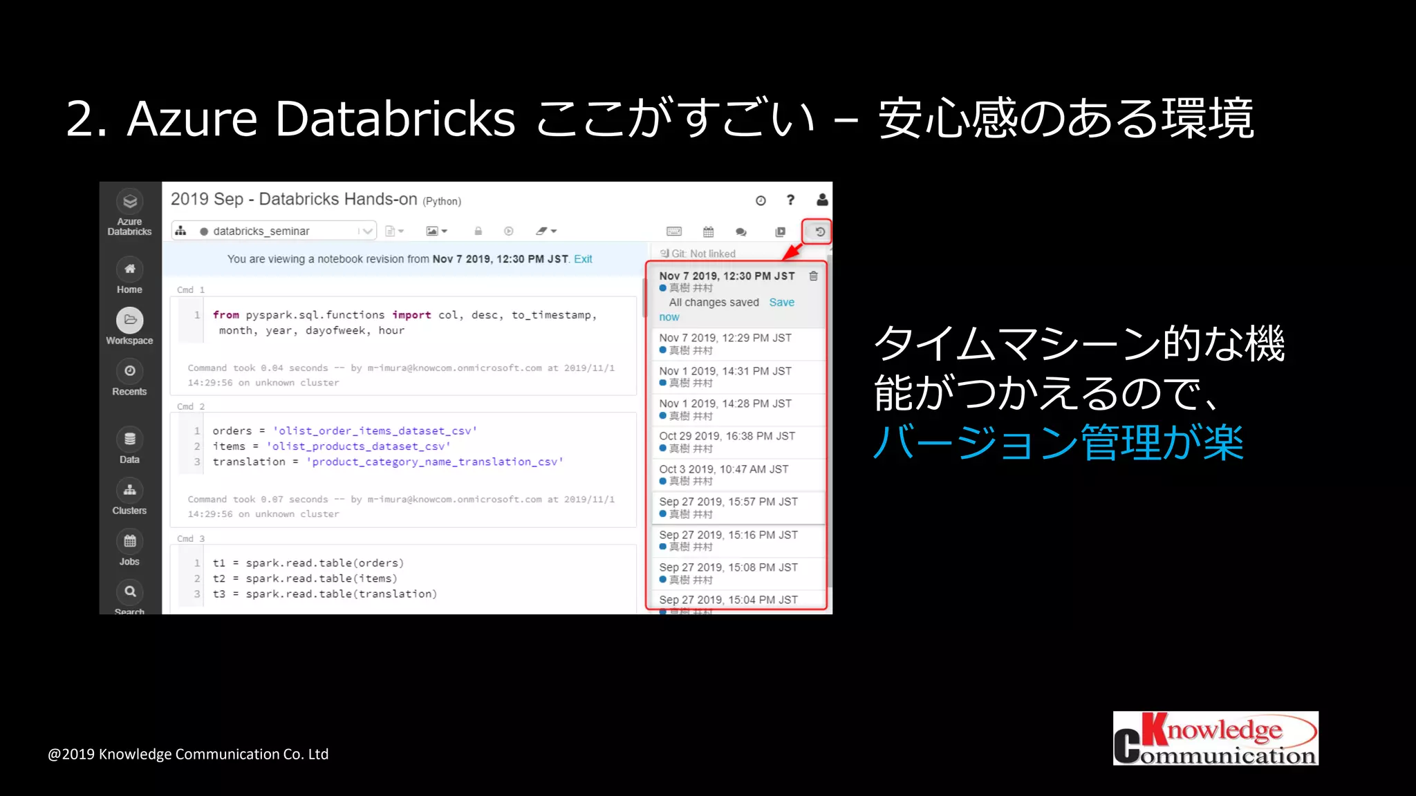 @2019 Knowledge Communication Co. Ltd
2. Azure Databricks ここがすごい – 安心感のある環境
タイムマシーン的な機
能がつかえるので、
バージョン管理が楽
 