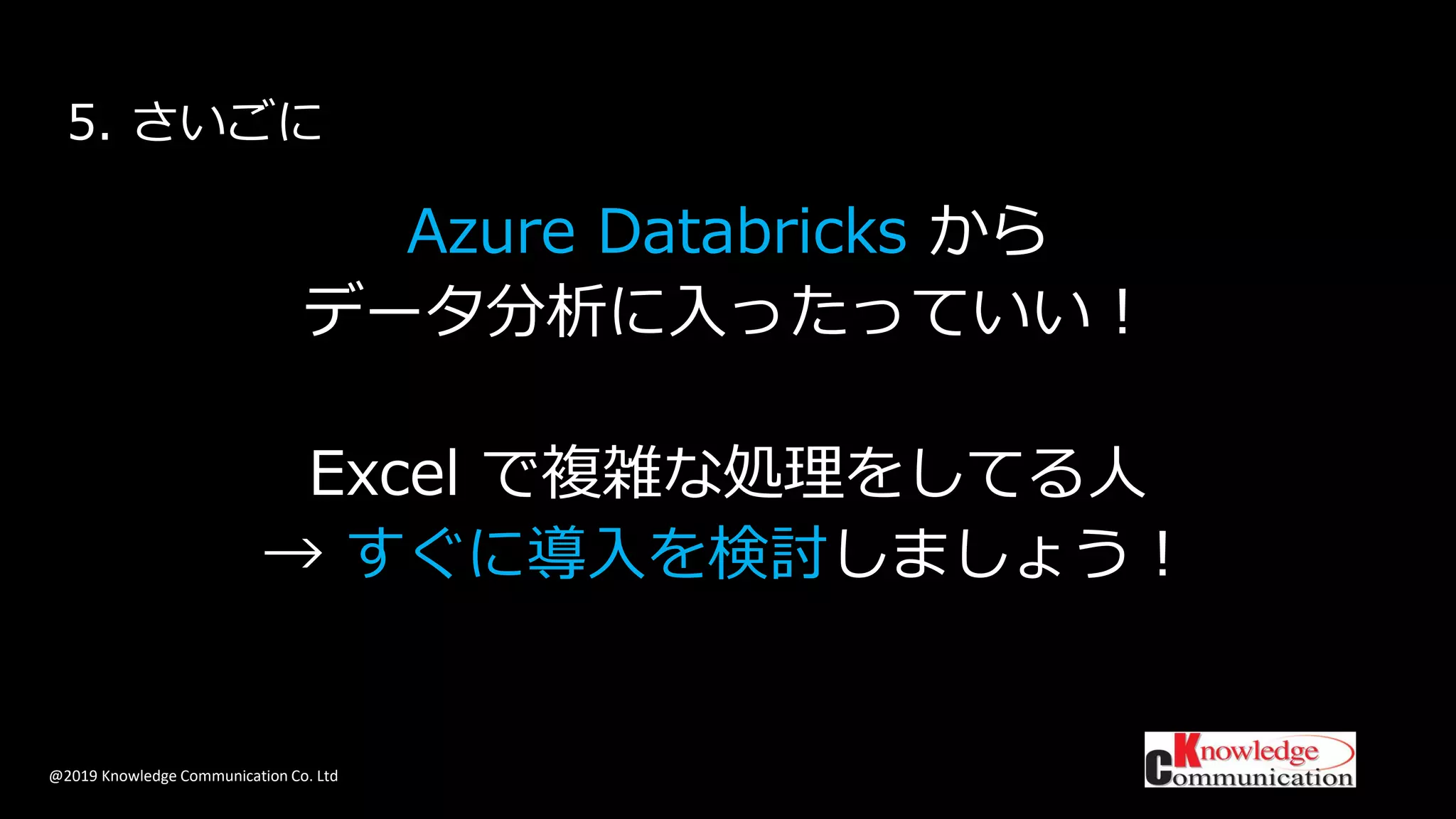 @2019 Knowledge Communication Co. Ltd
Azure Databricks から
データ分析に入ったっていい！
Excel で複雑な処理をしてる人
→ すぐに導入を検討しましょう！
5. さいごに
 