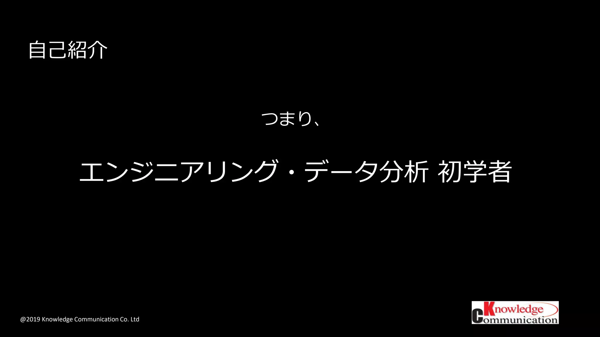 @2019 Knowledge Communication Co. Ltd
つまり、
エンジニアリング・データ分析 初学者
自己紹介
 