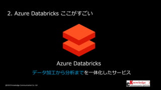 @2019 Knowledge Communication Co. Ltd
2. Azure Databricks ここがすごい
Azure Databricks
データ加工から分析までを一体化したサービス
 