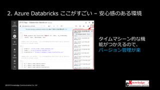 @2019 Knowledge Communication Co. Ltd
2. Azure Databricks ここがすごい – 安心感のある環境
タイムマシーン的な機
能がつかえるので、
バージョン管理が楽
 