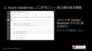 @2019 Knowledge Communication Co. Ltd
2. Azure Databricks ここがすごい – 安心感のある環境
コメントを Jupyter
Notebook ライクに残
せるので、
ロジックが散逸しない
 