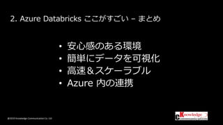 @2019 Knowledge Communication Co. Ltd
2. Azure Databricks ここがすごい – まとめ
• 安心感のある環境
• 簡単にデータを可視化
• 高速＆スケーラブル
• Azure 内の連携
 