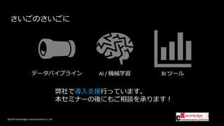 @2019 Knowledge Communication Co. Ltd
さいごのさいごに
データパイプライン AI / 機械学習 BI ツール
弊社で導入支援行っています。
本セミナーの後にもご相談を承ります！
 
