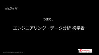 @2019 Knowledge Communication Co. Ltd
つまり、
エンジニアリング・データ分析 初学者
自己紹介
 