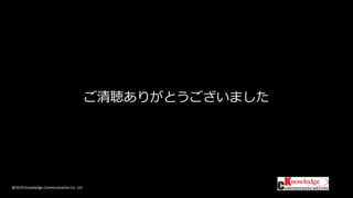 @2019 Knowledge Communication Co. Ltd
ご清聴ありがとうございました
 