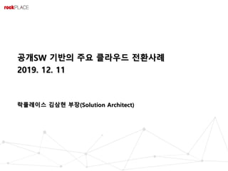 2018. 05
공개SW 기반의 주요 클라우드 전환사례
2019. 12. 11
락플레이스 김삼현 부장(Solution Architect)
 