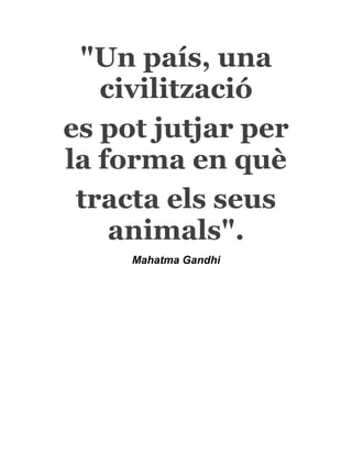 "Un país, una
   civilització
es pot jutjar per
la forma en què
 tracta els seus
    animals".
     Mahatma Gandhi
 