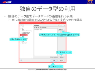 独自のデータ型の利用
• 独自のデータ型でデータポートの通信を行う手順
– RTC Builderの設定でIDLファイルの存在するディレクトリを追加
 