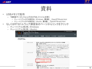 1818
資料
• USBメモリで配布
– 「WEBページ」フォルダのHTMLファイルを開く
• チュートリアル(RTM講習会、Windows、第2部) _ OpenRTM-aist.html
• チュートリアル(RTM講習会、Ubuntu、第2部) _ OpenRTM-aist.html
• もしくはRTミドルウェア講習会のページからリンクをクリック
– チュートリアル(第2部、Windows)
– チュートリアル(第2部、Ubuntu)
 
