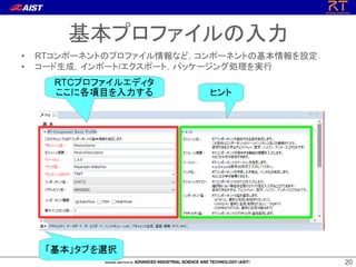 2020
基本プロファイルの入力
• RTコンポーネントのプロファイル情報など，コンポーネントの基本情報を設定．
• コード生成，インポート/エクスポート，パッケージング処理を実行
 