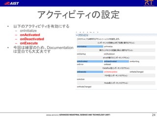 2424
アクティビティの設定
• 以下のアクティビティを有効にする
– onInitialize
– onActivated
– onDeactivated
– onExecute
• 今回は練習のため、Documentation
は空白でも大丈夫です
 