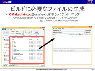4444
ビルドに必要なファイルの生成
• CMakeLists.txtをcmake-guiにドラックアンドドロップ
– CMakeLists.txtはRTC Builderで生成したプロジェクトのフォルダ
(例： C:¥workspace¥RobotController)
 