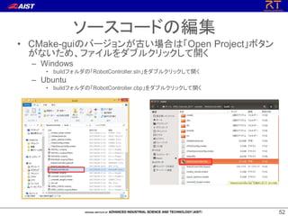 5252
ソースコードの編集
• CMake-guiのバージョンが古い場合は「Open Project」ボタン
がないため、ファイルをダブルクリックして開く
– Windows
• buildフォルダの「RobotController.sln」をダブルクリックして開く
– Ubuntu
• buildフォルダの「RobotController.cbp」をダブルクリックして開く
 
