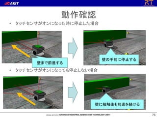 7676
動作確認
• タッチセンサがオンになった時に停止した場合
• タッチセンサがオンになっても停止しない場合
壁まで前進する
壁の手前に停止する
壁に接触後も前進を続ける
 