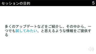 5セッションの目的
多くのアップデートなどをご紹介し、その中から、一
つでも試してみたい、と思えるような情報をご提供す
る
 