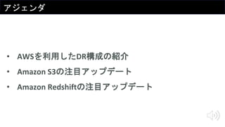 アジェンダ
• AWSを利用したDR構成の紹介
• Amazon S3の注目アップデート
• Amazon Redshiftの注目アップデート
 