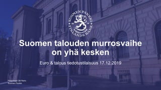 Suomen Pankki
Suomen talouden murrosvaihe
on yhä kesken
Euro & talous tiedotustilaisuus 17.12.2019
Pääjohtaja Olli Rehn
 
