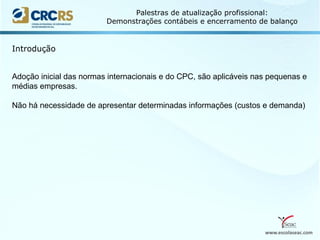 www.escolaseac.com
Palestras de atualização profissional:
Demonstrações contábeis e encerramento de balanço
Introdução
Adoção inicial das normas internacionais e do CPC, são aplicáveis nas pequenas e
médias empresas.
Não há necessidade de apresentar determinadas informações (custos e demanda)
 