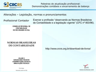 www.escolaseac.com
Palestras de atualização profissional:
Demonstrações contábeis e encerramento de balanço
Alterações – Legislação, normas e pronunciamentos
Profissional Contador Exercer a profissão “observando as Normas Brasileiras
de Contabilidade e a legislação vigente” (CFC nº 803/96).
http://www.crcrs.org.br/download-de-livros/
 