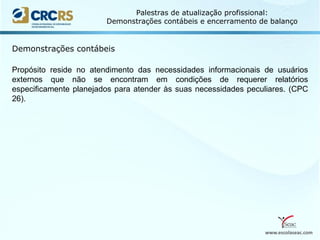 www.escolaseac.com
Palestras de atualização profissional:
Demonstrações contábeis e encerramento de balanço
Demonstrações contábeis
Propósito reside no atendimento das necessidades informacionais de usuários
externos que não se encontram em condições de requerer relatórios
especificamente planejados para atender às suas necessidades peculiares. (CPC
26).
 