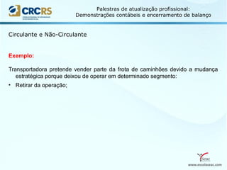 www.escolaseac.com
Palestras de atualização profissional:
Demonstrações contábeis e encerramento de balanço
Circulante e Não-Circulante
Exemplo:
Transportadora pretende vender parte da frota de caminhões devido a mudança
estratégica porque deixou de operar em determinado segmento:
• Retirar da operação;
 