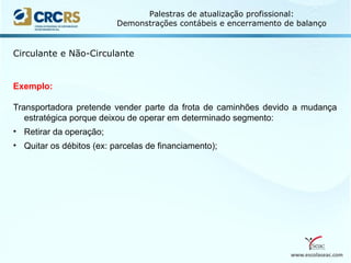 www.escolaseac.com
Palestras de atualização profissional:
Demonstrações contábeis e encerramento de balanço
Circulante e Não-Circulante
Exemplo:
Transportadora pretende vender parte da frota de caminhões devido a mudança
estratégica porque deixou de operar em determinado segmento:
• Retirar da operação;
• Quitar os débitos (ex: parcelas de financiamento);
 