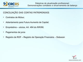 www.escolaseac.com
Palestras de atualização profissional:
Demonstrações contábeis e encerramento de balanço
CONCILIAÇÃO DAS CONTAS PATRIMONIAIS
• Contratos de Mútuo;
• Adiantamento para Futuro Aumento de Capital;
• Empréstimo – sócios; Art. 464 do RIR/99;
• Pagamentos de juros
• Registro de ROF – Registro de Operação Financeira – Sisbacen
 