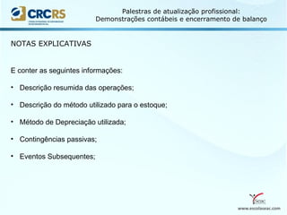 www.escolaseac.com
Palestras de atualização profissional:
Demonstrações contábeis e encerramento de balanço
NOTAS EXPLICATIVAS
E conter as seguintes informações:
• Descrição resumida das operações;
• Descrição do método utilizado para o estoque;
• Método de Depreciação utilizada;
• Contingências passivas;
• Eventos Subsequentes;
 