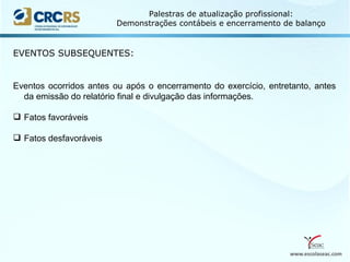 www.escolaseac.com
Palestras de atualização profissional:
Demonstrações contábeis e encerramento de balanço
EVENTOS SUBSEQUENTES:
Eventos ocorridos antes ou após o encerramento do exercício, entretanto, antes
da emissão do relatório final e divulgação das informações.
 Fatos favoráveis
 Fatos desfavoráveis
 