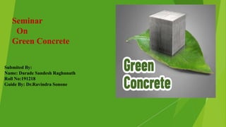 Seminar
On
Green Concrete
Submited By:
Name: Darade Sandesh Raghunath
Roll No:191218
Guide By: Dr.Ravindra Sonone
 