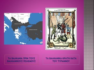 ΤΑ ΒΑΛΚΑΝΙΑ ΠΡΙΝ ΤΟΥΣ 
ΒΑΛΚΑΝΙΚΟΥΣ ΠΟΛΕΜΟΥΣ 
ΤΑ ΒΑΛΚΑΝΙΚΑ ΚΡΑΤΗ ΚΑΤΑ 
ΤΟΥ ΤΥΡΑΝΝΟΥ 
 