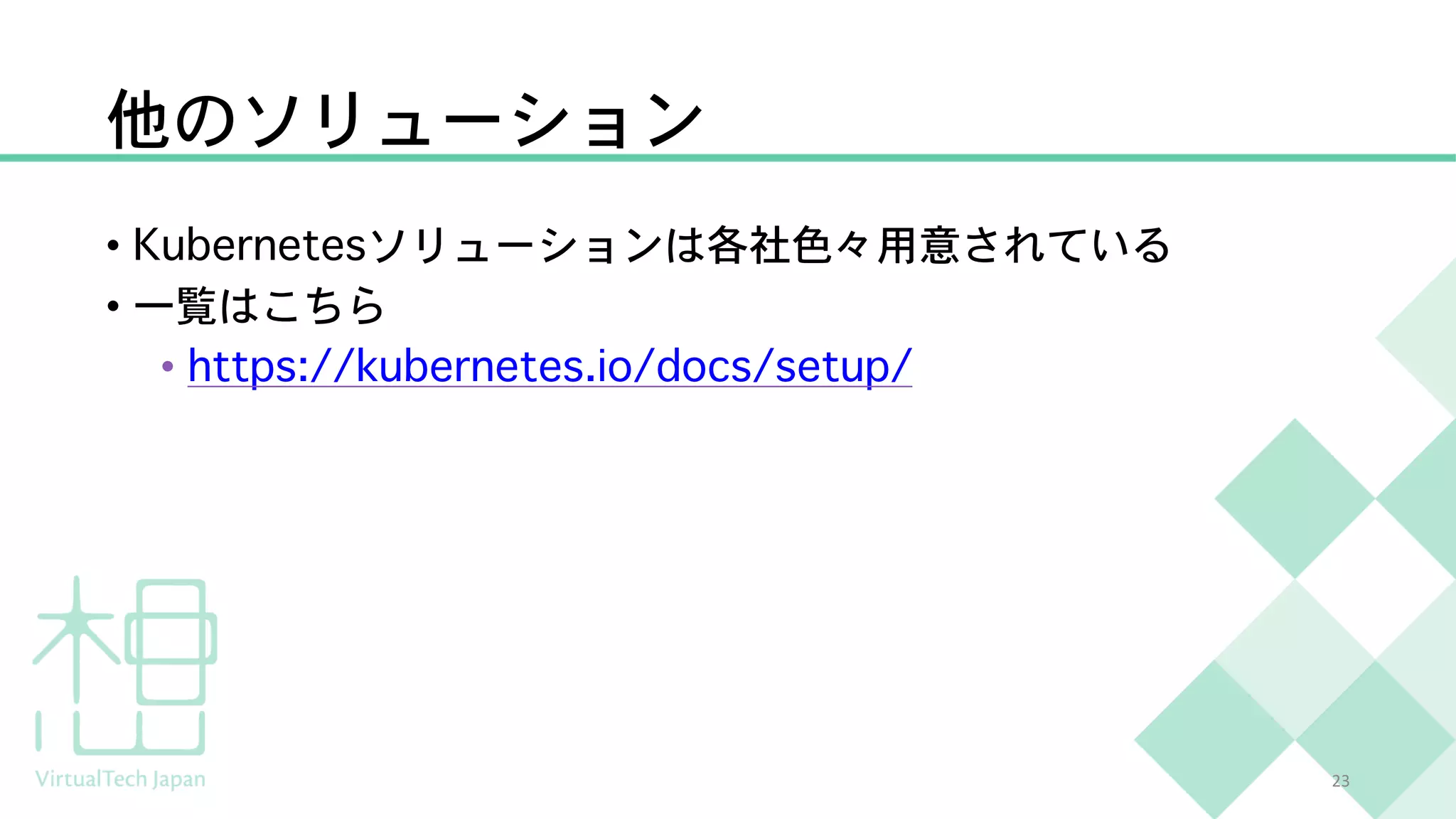 他のソリューション
• Kubernetesソリューションは各社色々用意されている
• 一覧はこちら
• https://kubernetes.io/docs/setup/
23
 